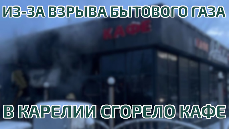 Кафе в Карелии сгорело из-за взрыва бытового газа